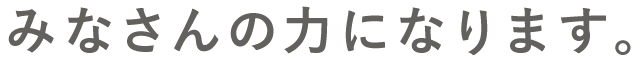 みなさんの力になります。