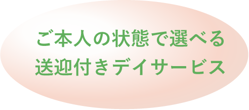 ご本人の状態で選べる送迎付きデイサービス