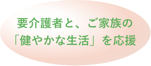 要介護者と、ご家族の「健やかな生活」を応援